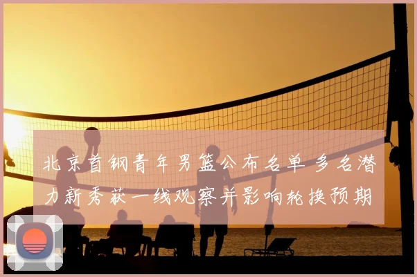 北京首钢青年男篮公布名单 多名潜力新秀获一线观察并影响轮换预期