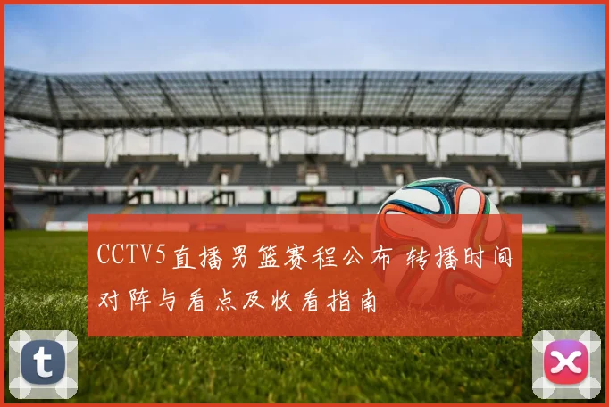 CCTV5直播男篮赛程公布 转播时间对阵与看点及收看指南