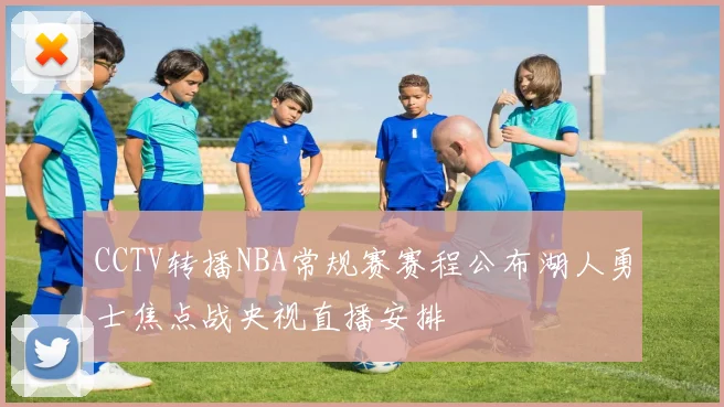 CCTV转播NBA常规赛赛程公布湖人勇士焦点战央视直播安排