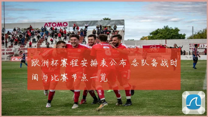 欧洲杯赛程安排表公布 各队备战时间与比赛节点一览