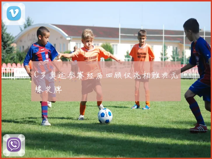 C罗奥运参赛经历回顾仅亮相雅典无缘奖牌