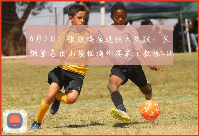 6月5日:张效瑞接连救火失败,朱炯紧急出山接任梅州客家主教练_比赛_球员_成绩