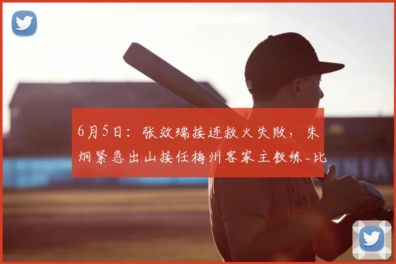 6月5日:张效瑞接连救火失败,朱炯紧急出山接任梅州客家主教练_比赛_球员_成绩