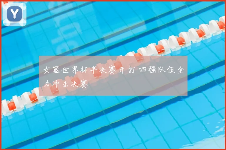 女篮世界杯半决赛开打 四强队伍全力冲击决赛