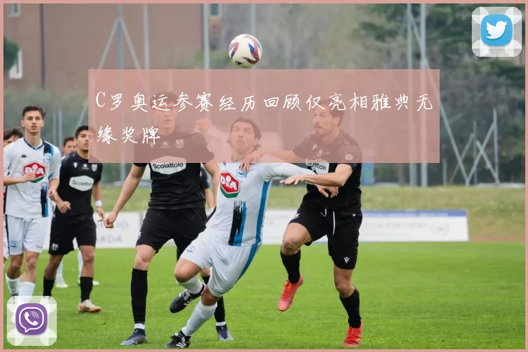 C罗奥运参赛经历回顾仅亮相雅典无缘奖牌